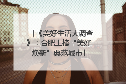 《美好生活大调查》：合肥上榜“美好焕新”典范城市