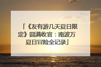 《友有游几天夏日限定》圆满收官：南波万夏日冒险全记录