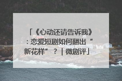 《心动还请告诉我》：恋爱短剧如何翻出“新花样”？｜微剧评