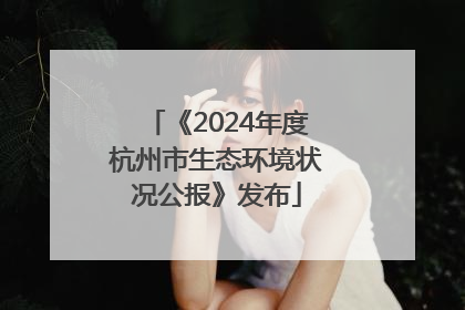 《2024年度杭州市生态环境状况公报》发布