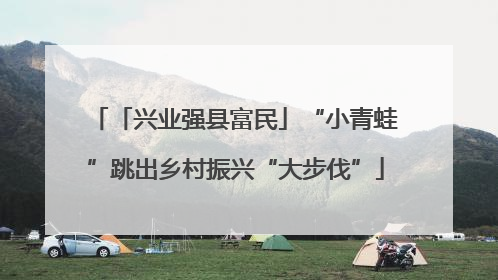 「兴业强县富民」“小青蛙”跳出乡村振兴“大步伐”