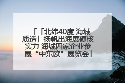 「北纬40度 海城质造」扬帆出海展硬核实力 海城四家企业参展“中东欧”展览会