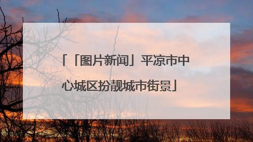 「图片新闻」平凉市中心城区扮靓城市街景