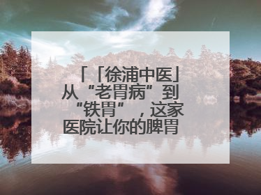 「徐浦中医」从“老胃病”到“铁胃”，这家医院让你的脾胃“回春”有方