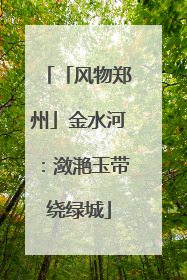 「风物郑州」金水河：潋滟玉带绕绿城