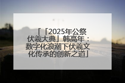「2025年公祭伏羲大典」韩高年：数字化浪潮下伏羲文化传承的创新之道