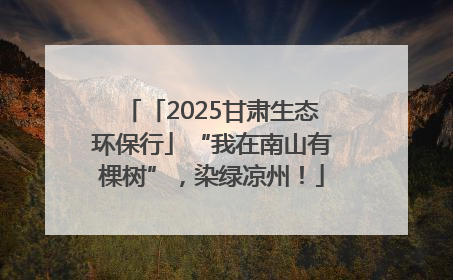 「2025甘肃生态环保行」“我在南山有棵树”，染绿凉州！