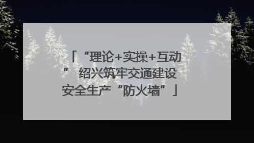 “理论+实操+互动” 绍兴筑牢交通建设安全生产“防火墙”