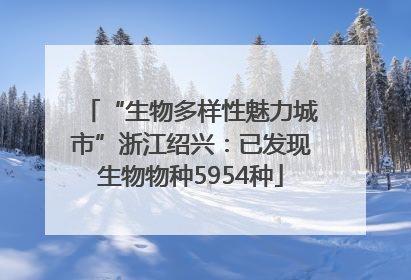 “生物多样性魅力城市”浙江绍兴：已发现生物物种5954种
