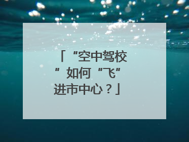 “空中驾校”如何“飞”进市中心？