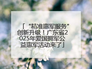 “精准惠军服务”创新升级！广东省2025年爱国拥军公益惠军活动来了