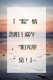 “粽”情洛阳丨端午，“阳光里”见！