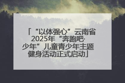 “以体强心”云南省2025年“奔跑吧·少年”儿童青少年主题健身活动正式启动