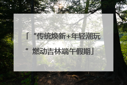 “传统焕新+年轻潮玩”燃动吉林端午假期