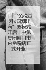 “免税基因×国潮出海”双模式开启！中免集团厦门市内免税店正式开业