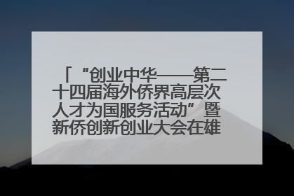 “创业中华——第二十四届海外侨界高层次人才为国服务活动”暨新侨创新创业大会在雄安新区开幕