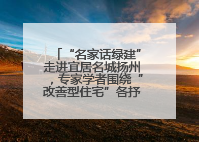 “名家话绿建”走进宜居名城扬州，专家学者围绕“改善型住宅”各抒己见贡献智慧