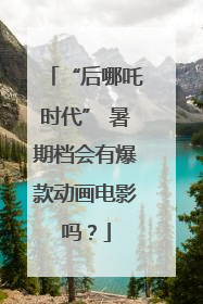 “后哪吒时代” 暑期档会有爆款动画电影吗？