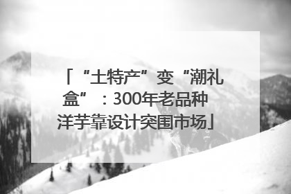 “土特产”变“潮礼盒”：300年老品种洋芋靠设计突围市场