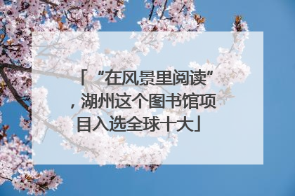 “在风景里阅读”，湖州这个图书馆项目入选全球十大