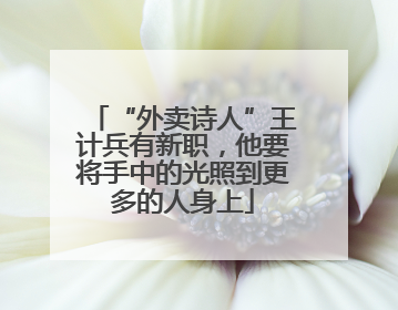 “外卖诗人”王计兵有新职，他要将手中的光照到更多的人身上