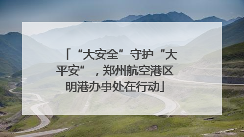 “大安全”守护“大平安”，郑州航空港区明港办事处在行动