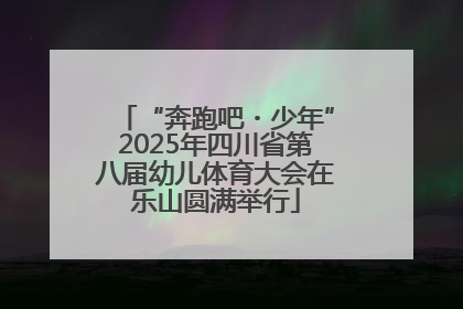 “奔跑吧・少年”2025年四川省第八届幼儿体育大会在乐山圆满举行