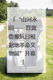 “山河永固——晋冀鲁豫抗日根据地革命文物展”开幕