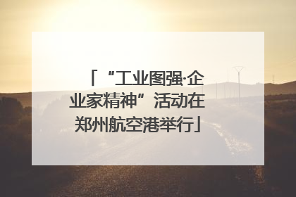 “工业图强·企业家精神”活动在郑州航空港举行