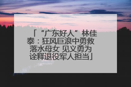 “广东好人”林佳泰：狂风巨浪中勇救落水母女 见义勇为诠释退役军人担当