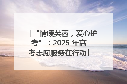“情暖芙蓉，爱心护考”：2025 年高考志愿服务在行动