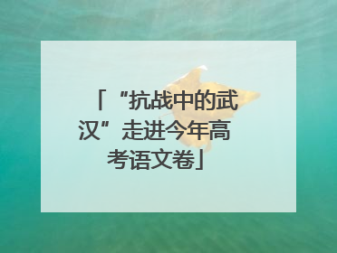 “抗战中的武汉”走进今年高考语文卷
