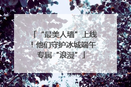 “最美人墙”上线！他们守护冰城端午专属“浪漫”
