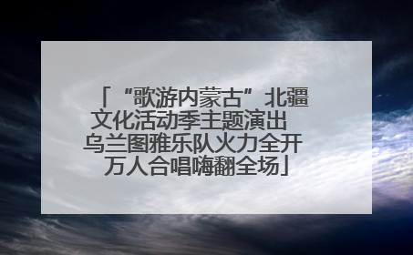 “歌游内蒙古”北疆文化活动季主题演出 乌兰图雅乐队火力全开 万人合唱嗨翻全场