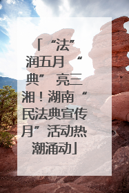 “法” 润五月 “典” 亮三湘！湖南“民法典宣传月”活动热潮涌动