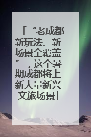 “老成都新玩法、新场景全覆盖”，这个暑期成都将上新大量新兴文旅场景