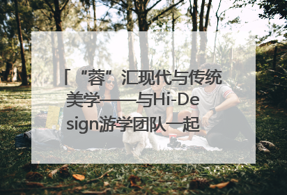 “蓉”汇现代与传统美学——与Hi-Design游学团队一起“读懂”成都