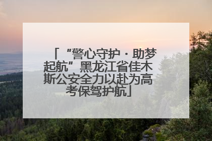 “警心守护・助梦起航”黑龙江省佳木斯公安全力以赴为高考保驾护航
