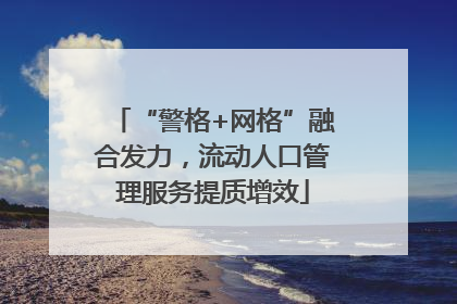 “警格+网格”融合发力，流动人口管理服务提质增效