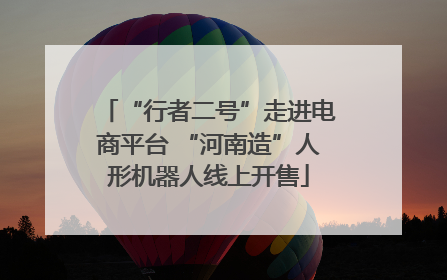 “行者二号”走进电商平台 “河南造”人形机器人线上开售