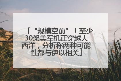 “规模空前”！至少30架美军机正穿越大西洋，分析称两种可能性都与伊以相关