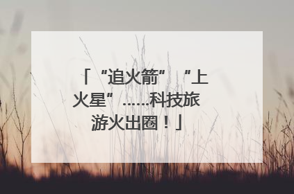 “追火箭”“上火星”……科技旅游火出圈！