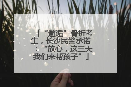 “邂逅”骨折考生，长沙民警承诺：“放心，这三天我们来帮孩子”