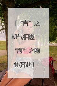 “青”之朝气相邀 “海”之胸怀奔赴