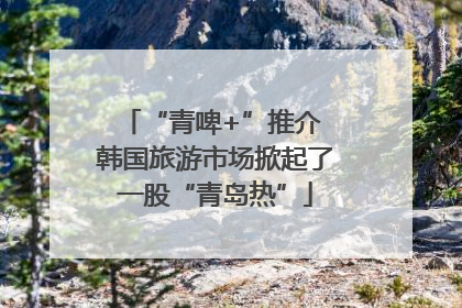 “青啤+”推介 韩国旅游市场掀起了一股“青岛热”