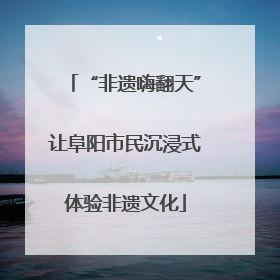 “非遗嗨翻天”让阜阳市民沉浸式体验非遗文化