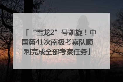 “雪龙2”号凯旋！中国第41次南极考察队顺利完成全部考察任务
