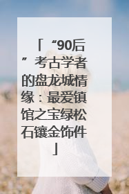 “90后”考古学者的盘龙城情缘：最爱镇馆之宝绿松石镶金饰件