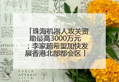 珠海机器人攻关资助最高3000万元；李家超希望加快发展香港北部都会区丨大湾区财经早参