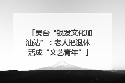 灵台“银发文化加油站”：老人把退休活成“文艺青年”